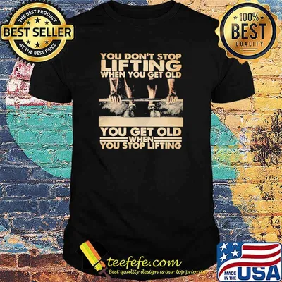 You on't Stop Lifting When You Get Old You Get Old When You Stop Lifting Shirt