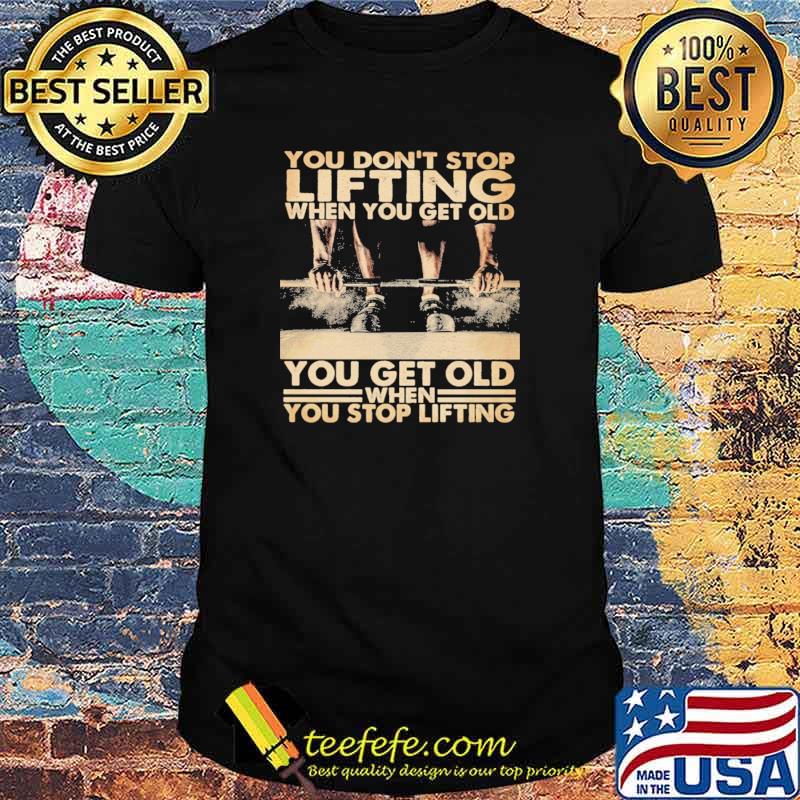 You on't Stop Lifting When You Get Old You Get Old When You Stop Lifting Shirt