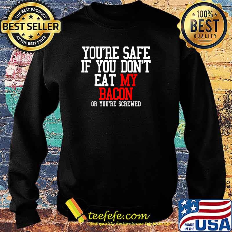 You're Safe If You Don't Eat My Bacon Or You're Screwed T-s Sweater You're Safe If You Don't Eat My Bacon Or You're Screwed T-s Sweater