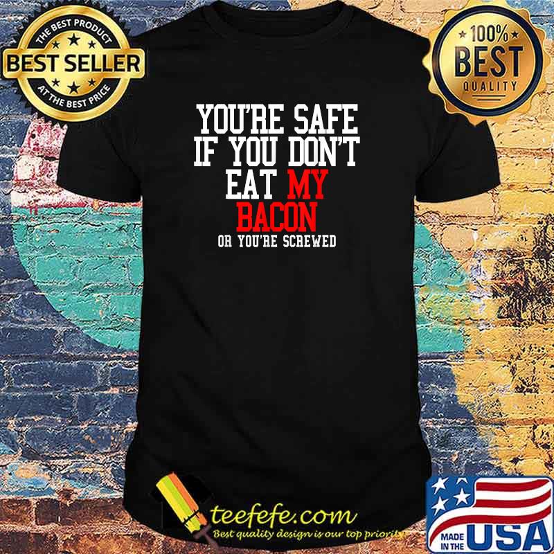 You're Safe If You Don't Eat My Bacon Or You're Screwed T-shirt You're Safe If You Don't Eat My Bacon Or You're Screwed T-shirt