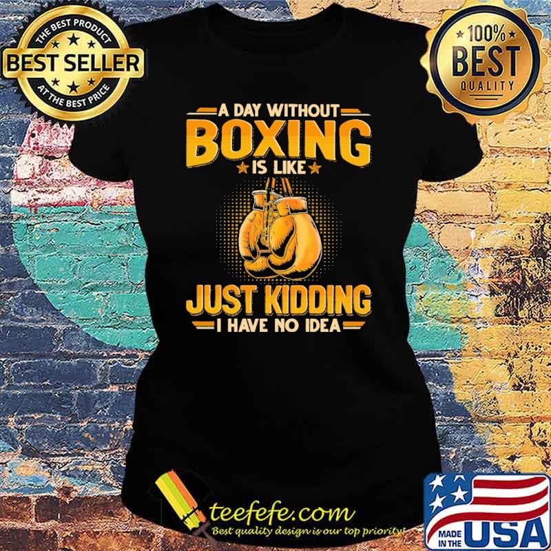 a-day-without-boxing-is-like-just-kidding-i-have-no-idea-shirt-Ladies-tee.jpg