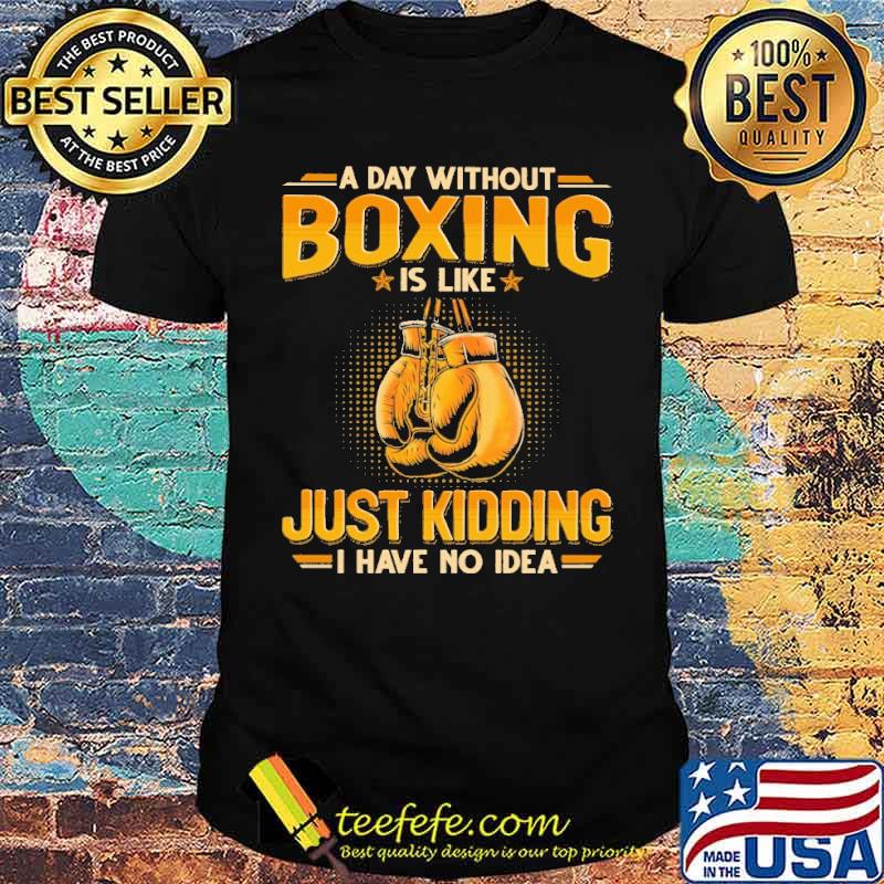 a-day-without-boxing-is-like-just-kidding-i-have-no-idea-shirt-Unisex.jpg