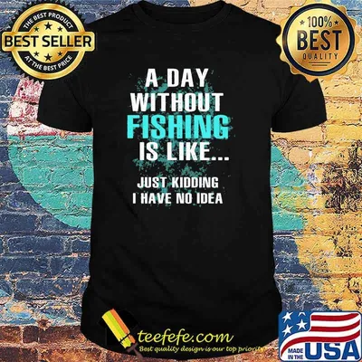 A day without fishing is like just kidding i have no idea shirt
