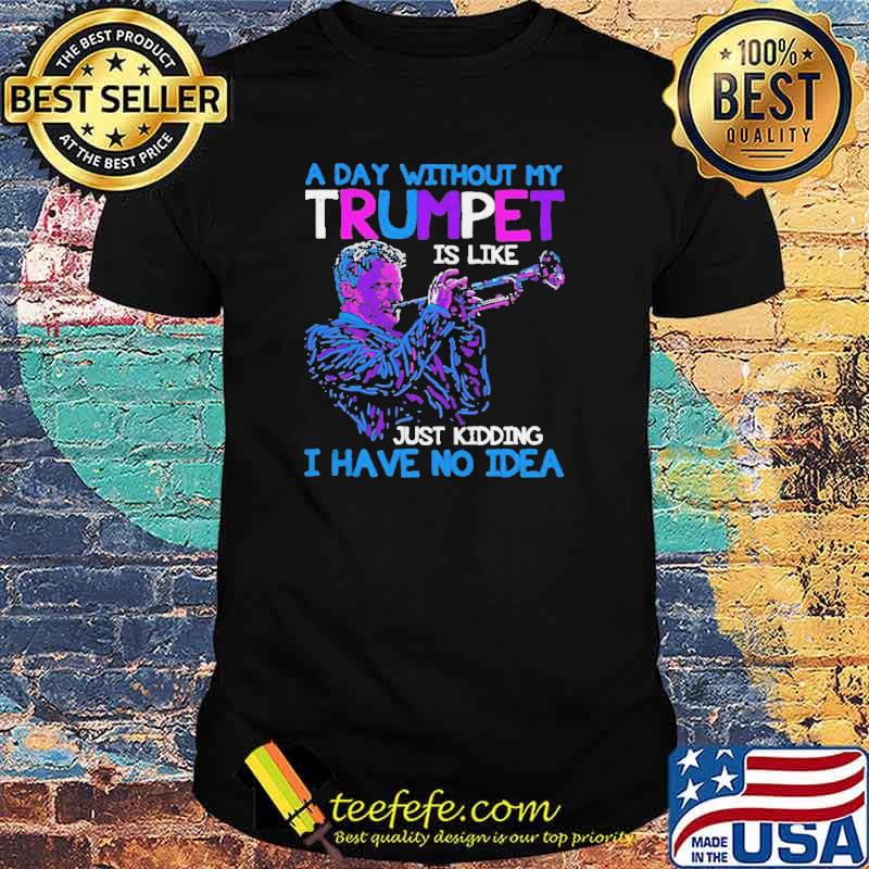 A day without my Trumpet is like just kidding I have no idea shirt