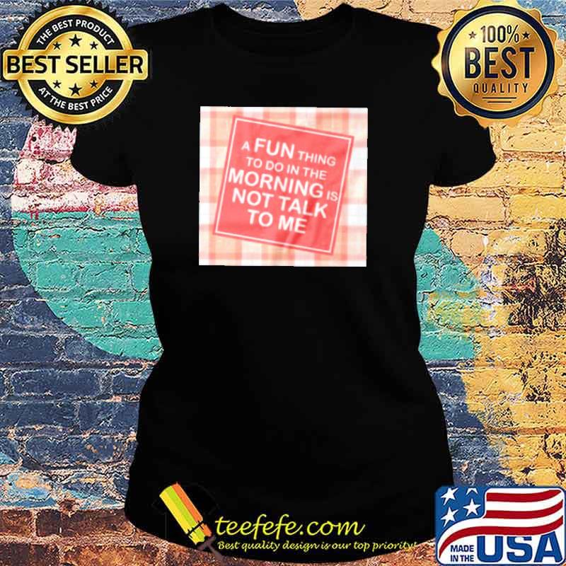 A fun thing to do in the morning is not talk to me s Ladies tee A fun thing to do in the morning is not talk to me s Ladies tee