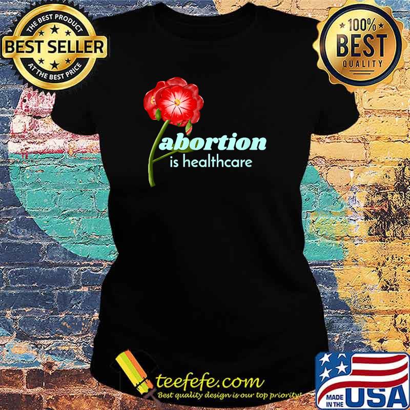 Abortion is Healthcare, Pro-Choice, Reproductive Freedom Flower T-Shirt Ladies tee Abortion is Healthcare, Pro-Choice, Reproductive Freedom Flower T-Shirt Ladies tee
