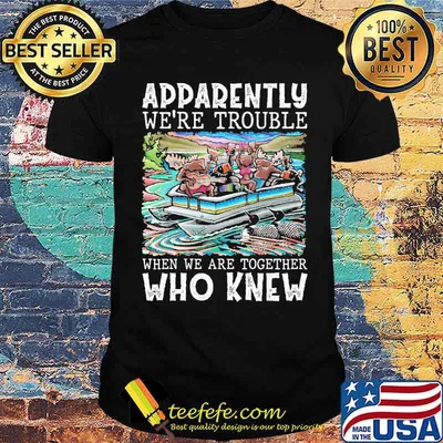 Addarently were trouble when we are together who knew pontoon way shirt