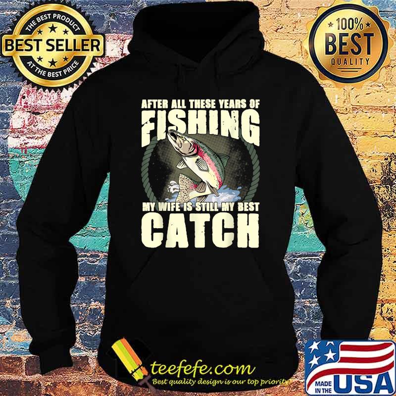 After All These Years Of Fishing my wife is still my best catch Funny Fisherman Wife Quote T-Shirt Hoodie After All These Years Of Fishing my wife is still my best catch Funny Fisherman Wife Quote T-Shirt Hoodie