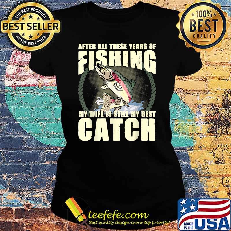 After All These Years Of Fishing my wife is still my best catch Funny Fisherman Wife Quote T-Shirt Ladies tee After All These Years Of Fishing my wife is still my best catch Funny Fisherman Wife Quote T-Shirt Ladies tee