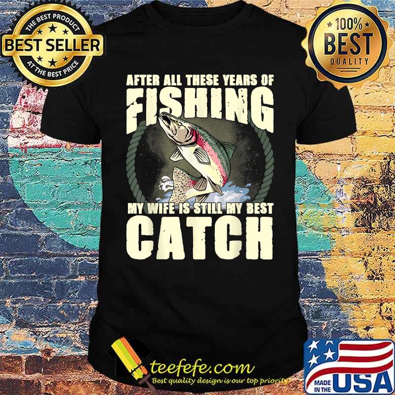 After All These Years Of Fishing my wife is still my best catch Funny Fisherman Wife Quote T-Shirt