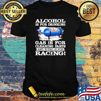 Alcohol is for drinking gas is for cleaning parts and nitro is for racing shirt