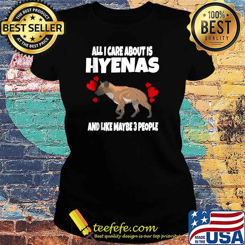 All I Care About Is Hyenas And Like Maybe 3 People T-Shirt Ladies tee All I Care About Is Hyenas And Like Maybe 3 People T-Shirt Ladies tee