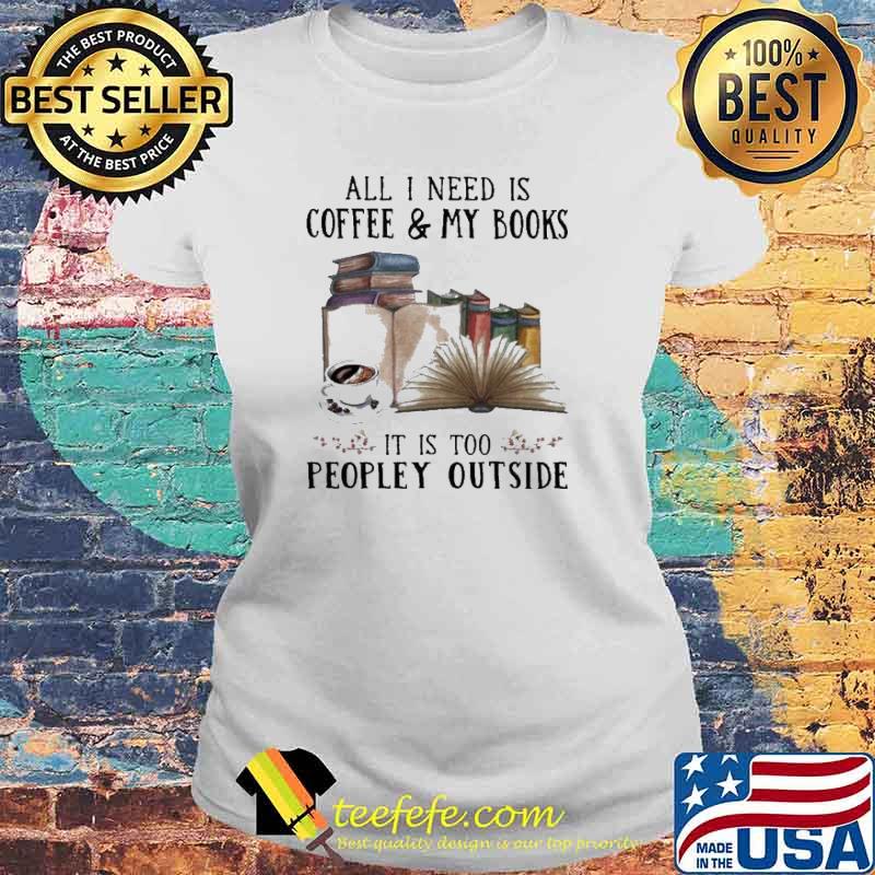 All I Need Is Coffee And My Books It Is Too Peopley Outside T-s Laides tee All I Need Is Coffee And My Books It Is Too Peopley Outside T-s Laides tee