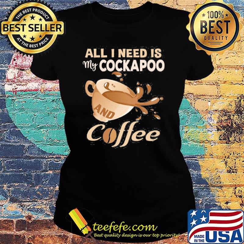 All I Need Is My Cockapoo And Coffee Shirt Ladies tee All I Need Is My Cockapoo And Coffee Shirt Ladies tee