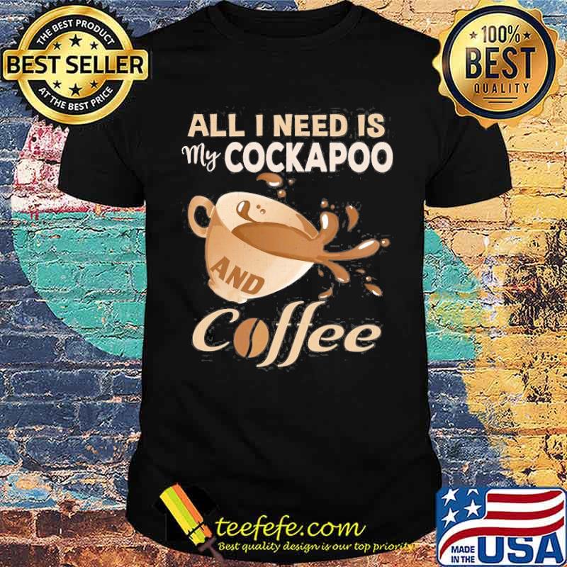 All I Need Is My Cockapoo And Coffee Shirt