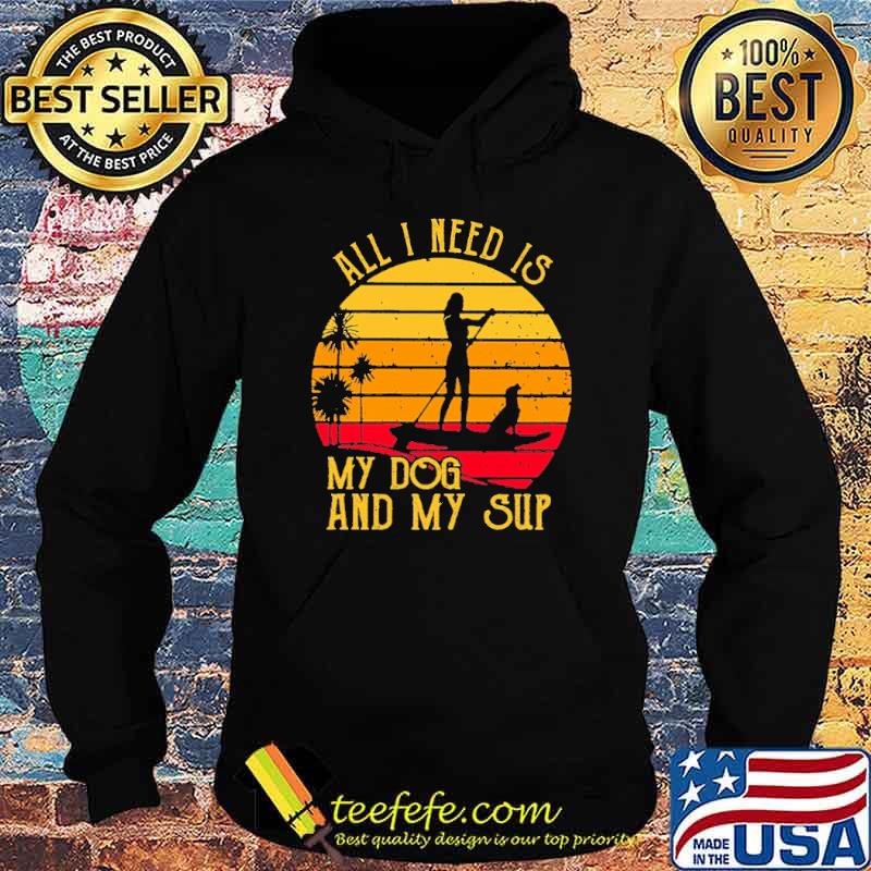 All I Need Is My Dog And My Sup Paddleboard Vintage Shirt Hoodie All I Need Is My Dog And My Sup Paddleboard Vintage Shirt Hoodie