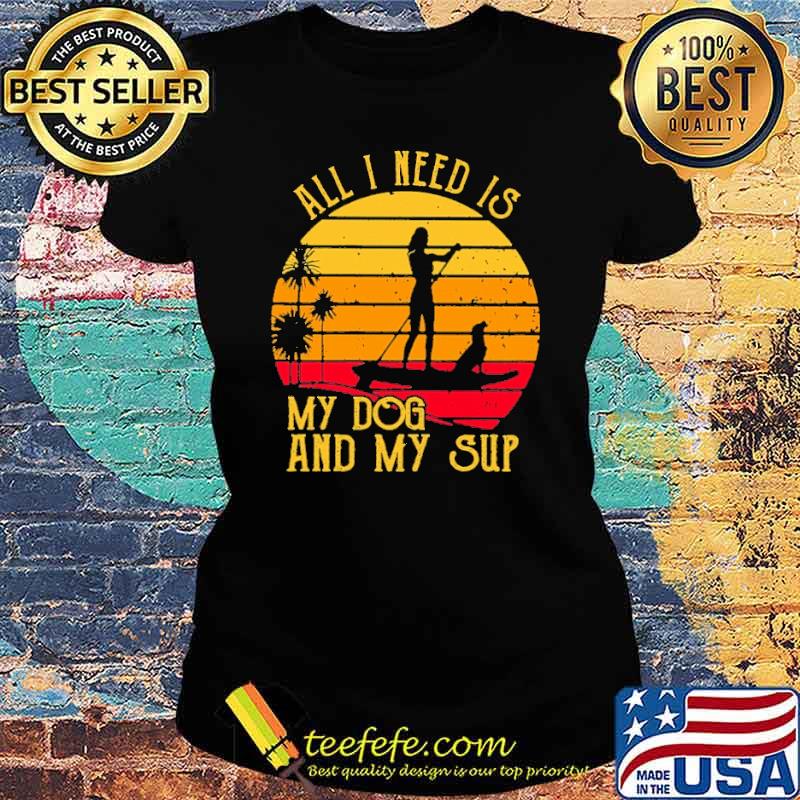 All I Need Is My Dog And My Sup Paddleboard Vintage Shirt Ladies tee All I Need Is My Dog And My Sup Paddleboard Vintage Shirt Ladies tee
