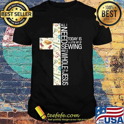All i need today is a littie bit of sewing and a whole lot of jesus cross shirt
