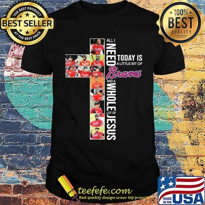 All i need today is a little bit of braves  and a whole lot of jesus cross shirt