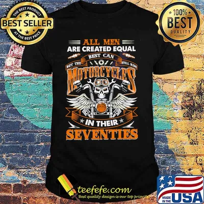 All Men Are Created Equal But The Best Can Still Ride Motorcycles In Their Seventies Shirt