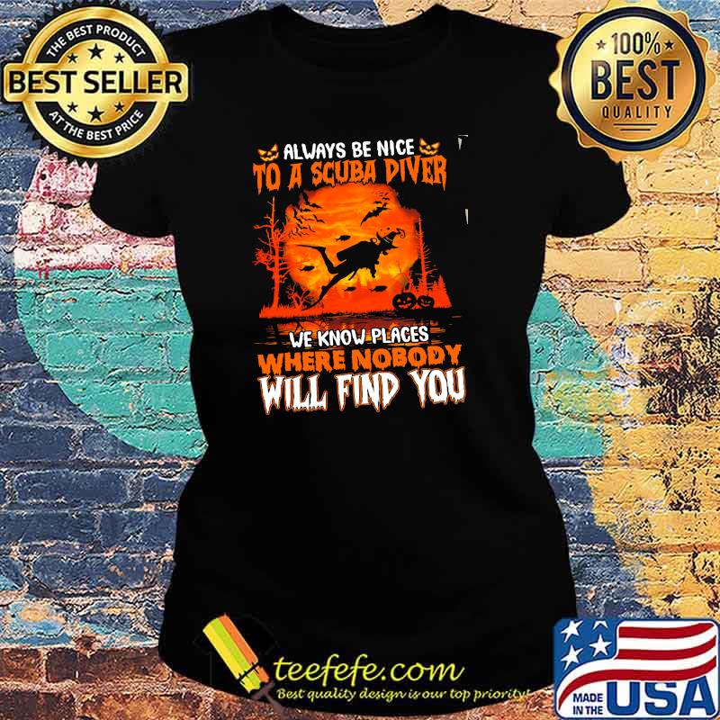 Always be nice to a scuba diver we know places where nobody will find you witch s Ladies tee Always be nice to a scuba diver we know places where nobody will find you witch s Ladies tee