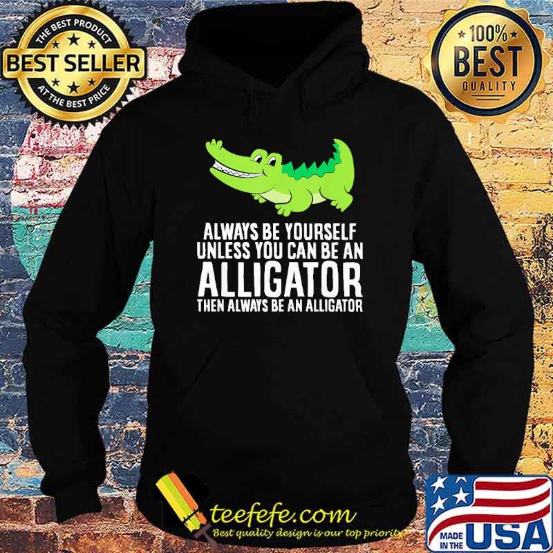 always-be-yourself-unless-you-can-be-an-alligator-then-always-be-an-alligator-cross-shirt-Hoodie.jpg