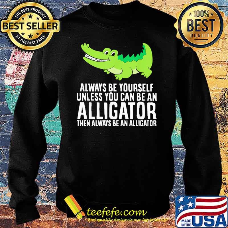 always-be-yourself-unless-you-can-be-an-alligator-then-always-be-an-alligator-cross-shirt-Sweater.jpg