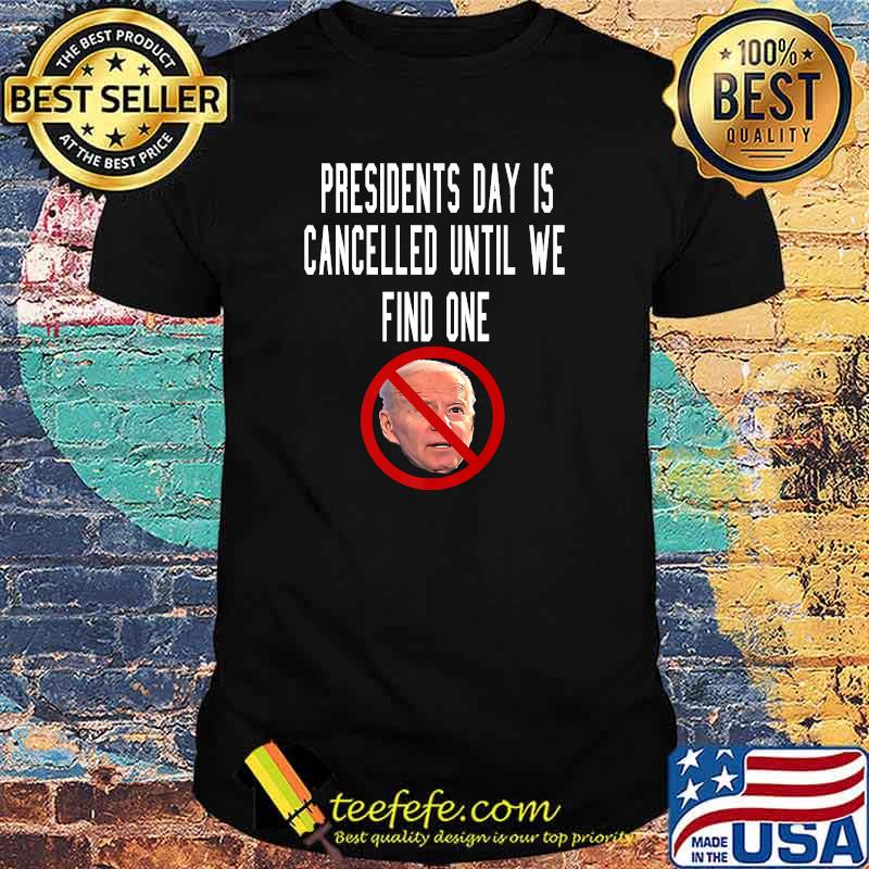 Anti Joe Biden Presidents Day is Cancelled Until We Find One T-Shirt