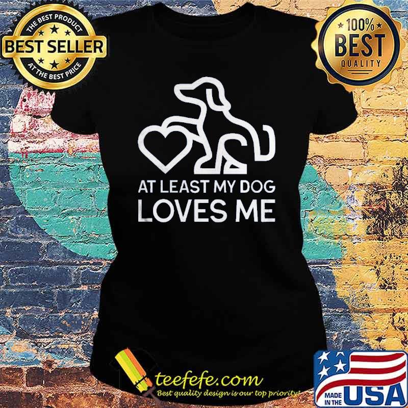 At Least My Dog Loves Me Shirt Ladies tee At Least My Dog Loves Me Shirt Ladies tee