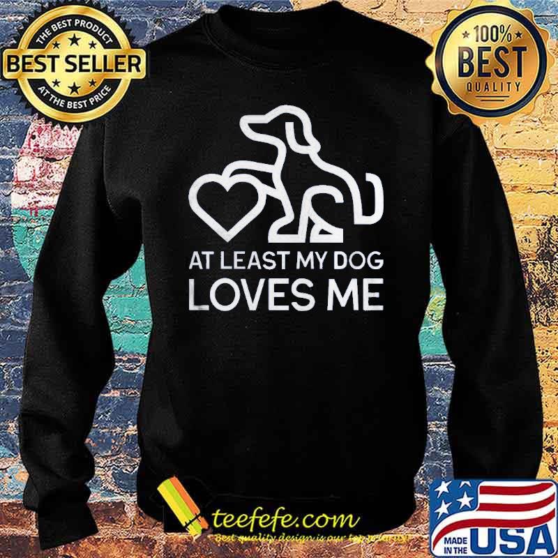 At Least My Dog Loves Me Shirt Sweater At Least My Dog Loves Me Shirt Sweater