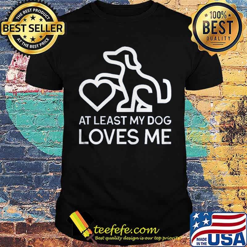 At Least My Dog Loves Me Shirt At Least My Dog Loves Me Shirt