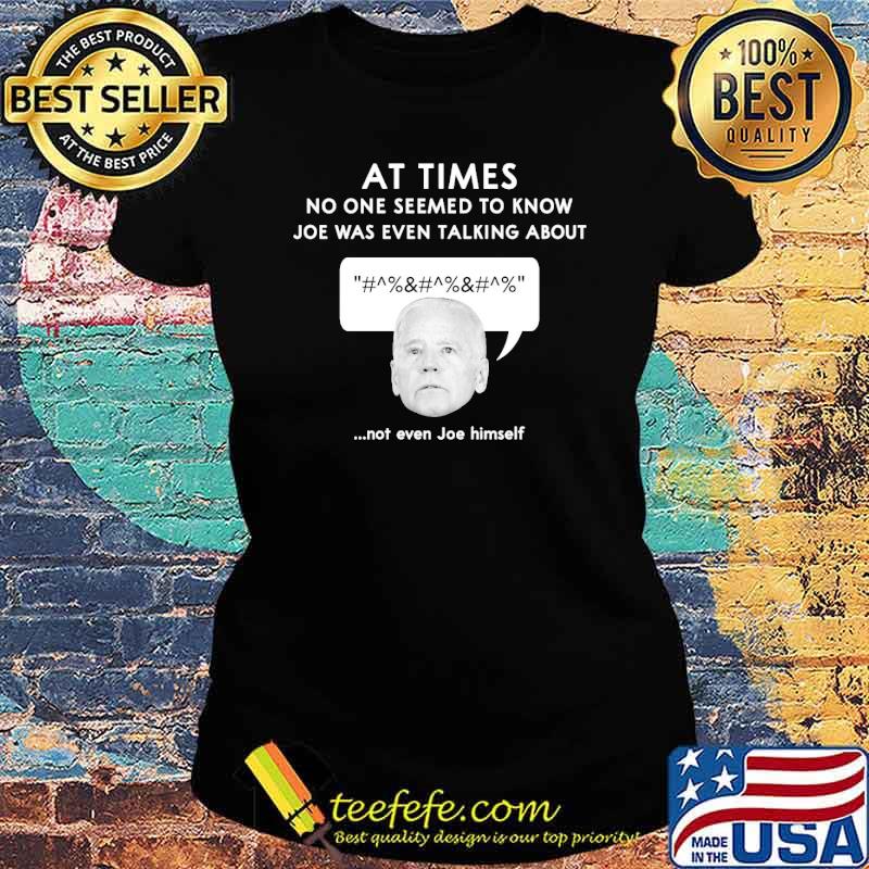 At times no one seemed to know joe was even talking about not even joe himself s Ladies tee At times no one seemed to know joe was even talking about not even joe himself s Ladies tee
