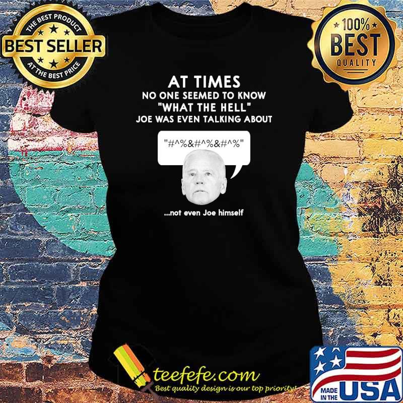 At times no one seemed to know what the hell joe was even talking about not even joe himself s Ladies tee At times no one seemed to know what the hell joe was even talking about not even joe himself s Ladies tee