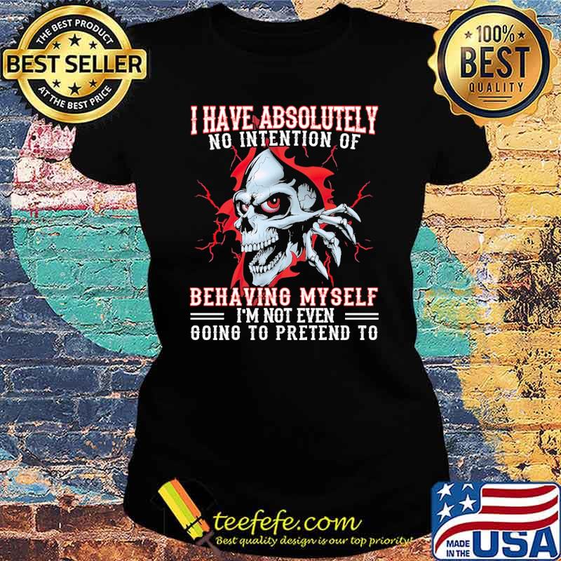 Awesome i have absolutely no intention of behaving myself im not even going to pretend to skull s Ladies tee Awesome i have absolutely no intention of behaving myself im not even going to pretend to skull s Ladies tee