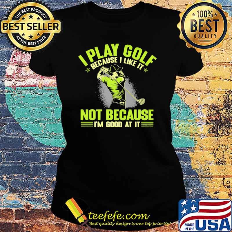 Awesome i Play Golf Because I Like It Not Because I'm Good At It s Ladies tee Awesome i Play Golf Because I Like It Not Because I'm Good At It s Ladies tee
