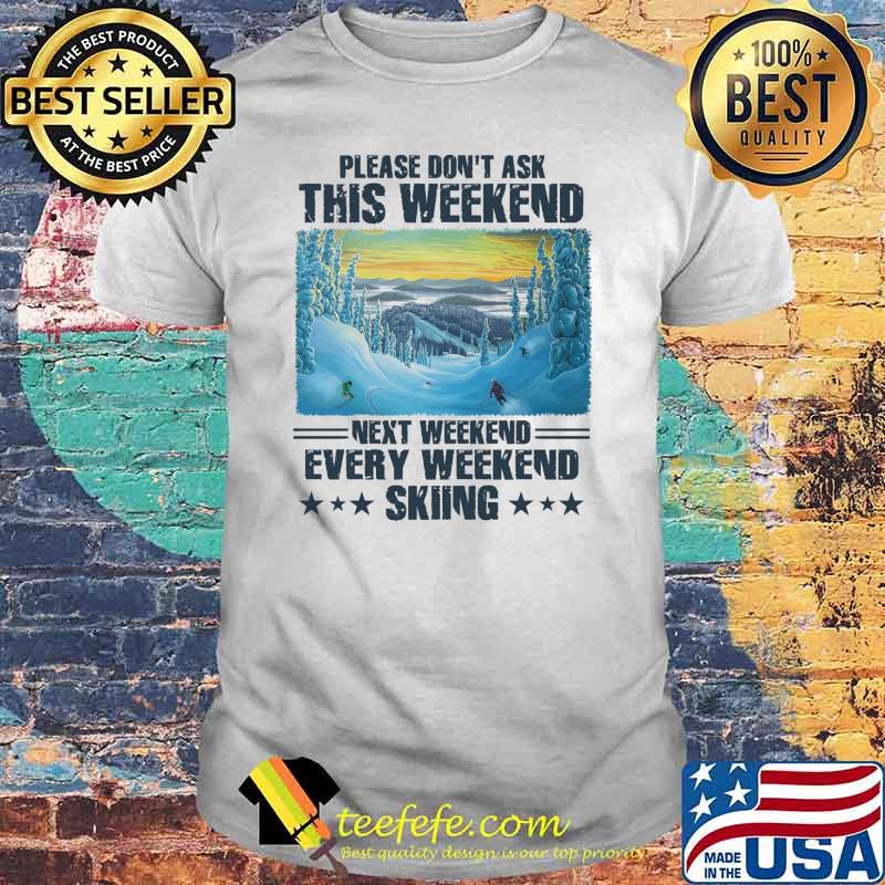 Awesome please dont ask this weekend next weekend every weekend skiing shirt