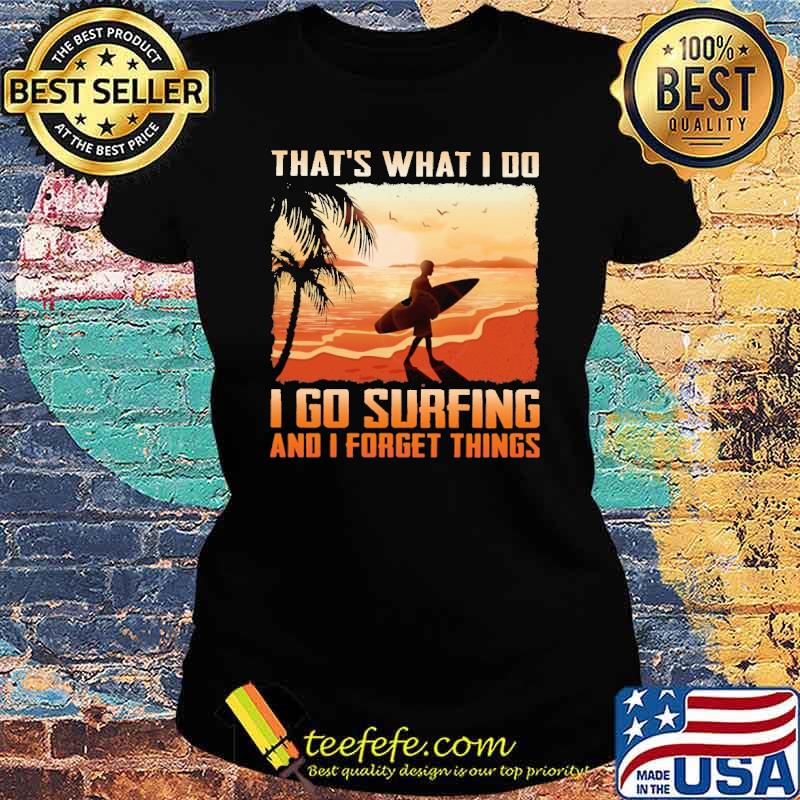 Awesome that's What I Do I Go Surfing And I Forget Things Shirt Ladies tee Awesome that's What I Do I Go Surfing And I Forget Things Shirt Ladies tee