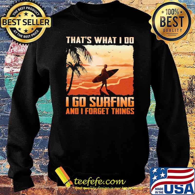 Awesome that's What I Do I Go Surfing And I Forget Things Shirt Sweater Awesome that's What I Do I Go Surfing And I Forget Things Shirt Sweater