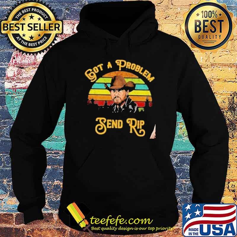 Awesome yellowstone got a problem send rip Vintage Shirt Hoodie Awesome yellowstone got a problem send rip Vintage Shirt Hoodie
