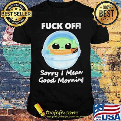 Baby Yoda fuck off sorry I mean good morning shirt