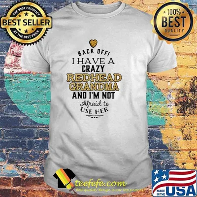 Back off I have a crazy redhead grandma and I’m not afraid to USE her shirt