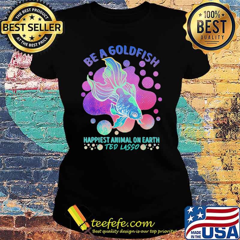 be-a-gold-fish-happiest-animal-on-earth-ted-lasso-shirt-Ladies-tee.jpg