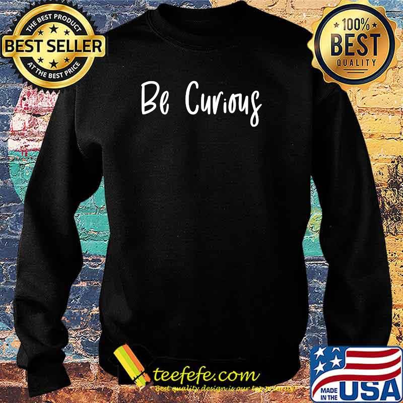 Be Curious Inspirational Positive T-Shirt Sweater Be Curious Inspirational Positive T-Shirt Sweater