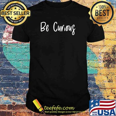 Be Curious Inspirational Positive T-Shirt