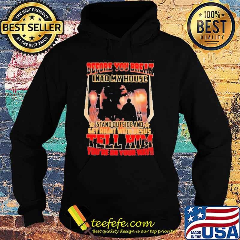 Before You Break Into My House Stand Outside And Get Right With Jesus Tell Him You’re On Your Way Shirt Hoodie Before You Break Into My House Stand Outside And Get Right With Jesus Tell Him You’re On Your Way Shirt Hoodie