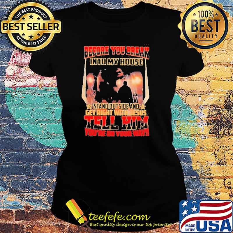 Before You Break Into My House Stand Outside And Get Right With Jesus Tell Him You’re On Your Way Shirt Ladies tee Before You Break Into My House Stand Outside And Get Right With Jesus Tell Him You’re On Your Way Shirt Ladies tee