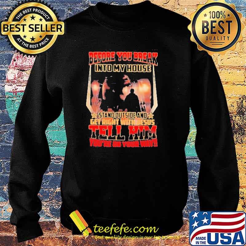 Before You Break Into My House Stand Outside And Get Right With Jesus Tell Him You’re On Your Way Shirt Sweater Before You Break Into My House Stand Outside And Get Right With Jesus Tell Him You’re On Your Way Shirt Sweater
