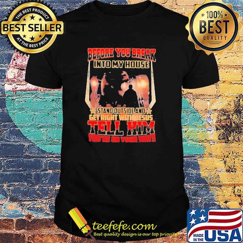 Before You Break Into My House Stand Outside And Get Right With Jesus Tell Him You’re On Your Way Shirt