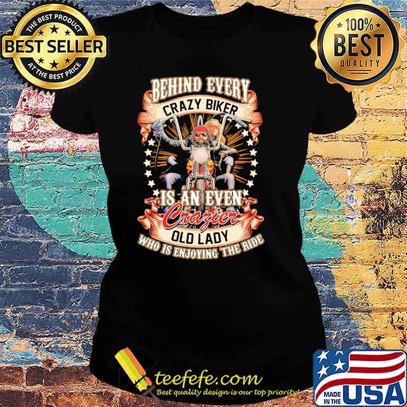 Behind Every Crazy Biker Is An Even Crazier Old Lady Who Is Enjoying The Ride Shirt Ladies tee Behind Every Crazy Biker Is An Even Crazier Old Lady Who Is Enjoying The Ride Shirt Ladies tee