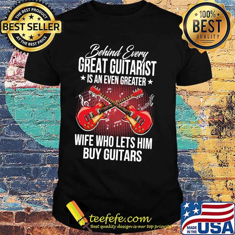 Behind Every Great Guitarist Is An Even Greater Wife Who Lets Him Buy Guitars Shirt